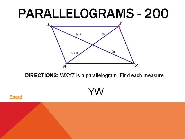PARALLELOGRAMS - 200 DIRECTIONS: WXYZ is a parallelogram. Find each measure. Board YW 