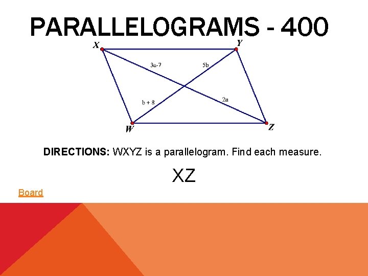 PARALLELOGRAMS - 400 DIRECTIONS: WXYZ is a parallelogram. Find each measure. XZ Board 