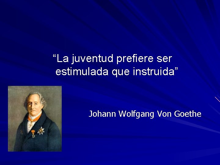 “La juventud prefiere ser estimulada que instruida” Johann Wolfgang Von Goethe “La juventud prefiere ser estimulada que instruida” Johann Wolfgang Von Goethe