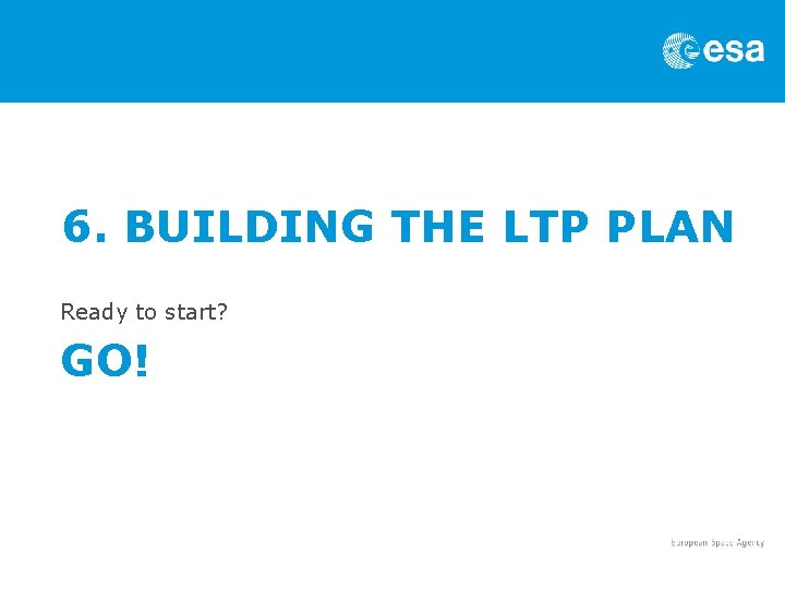 6. BUILDING THE LTP PLAN Ready to start? GO! 