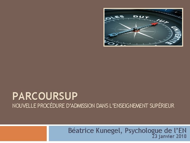 PARCOURSUP NOUVELLE PROCÉDURE D’ADMISSION DANS L’ENSEIGNEMENT SUPÉRIEUR Béatrice Kunegel, Psychologue de l’EN 23 janvier