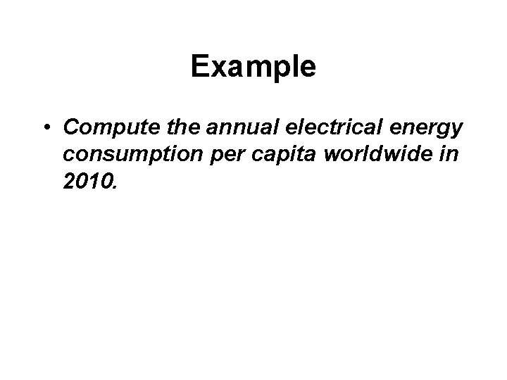 Example • Compute the annual electrical energy consumption per capita worldwide in 2010. 