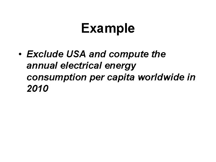 Example • Exclude USA and compute the annual electrical energy consumption per capita worldwide