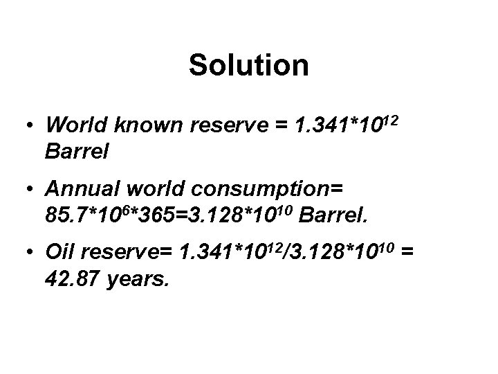 Solution • World known reserve = 1. 341*1012 Barrel • Annual world consumption= 85.