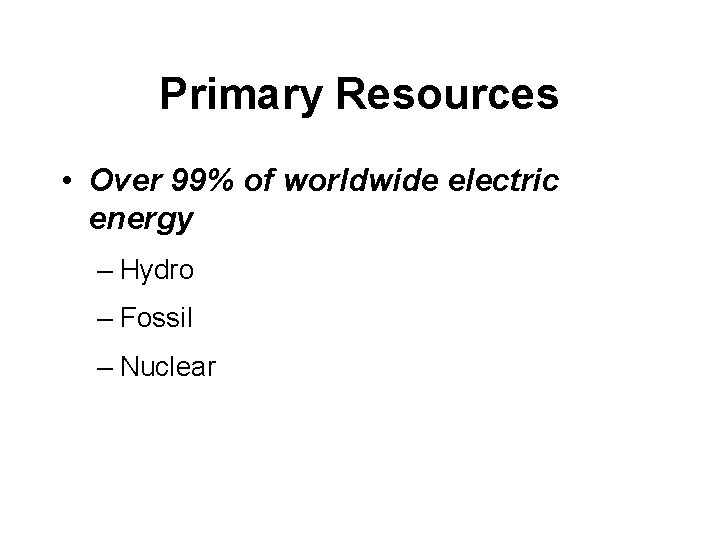 Primary Resources • Over 99% of worldwide electric energy – Hydro – Fossil –