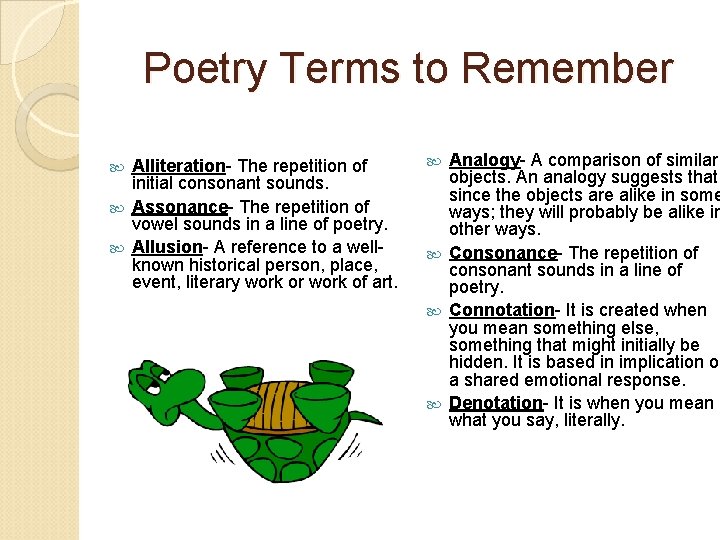 Poetry Terms to Remember Alliteration- The repetition of initial consonant sounds. Assonance- The repetition