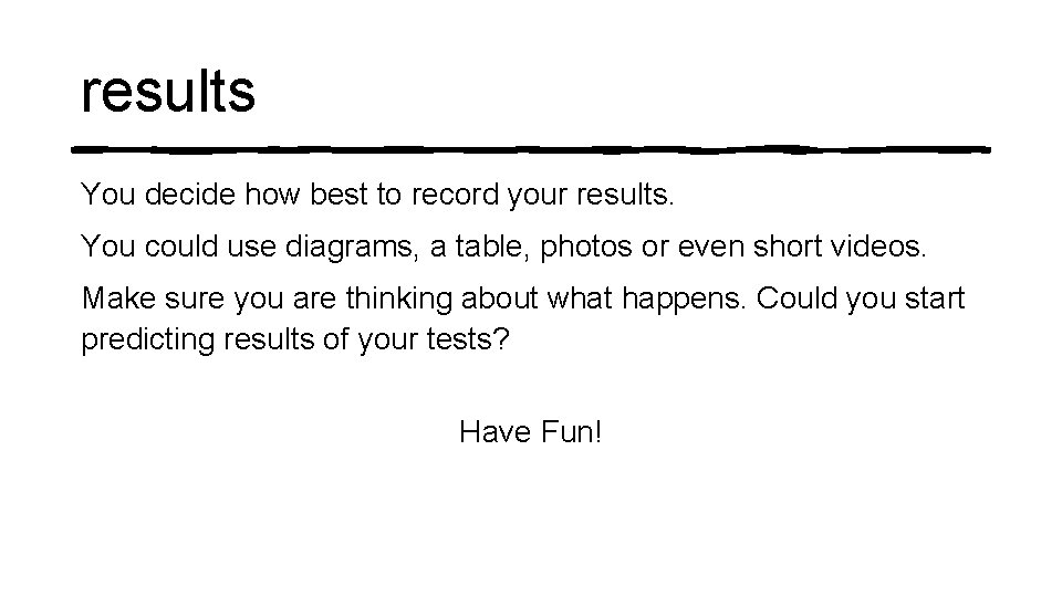 results You decide how best to record your results. You could use diagrams, a