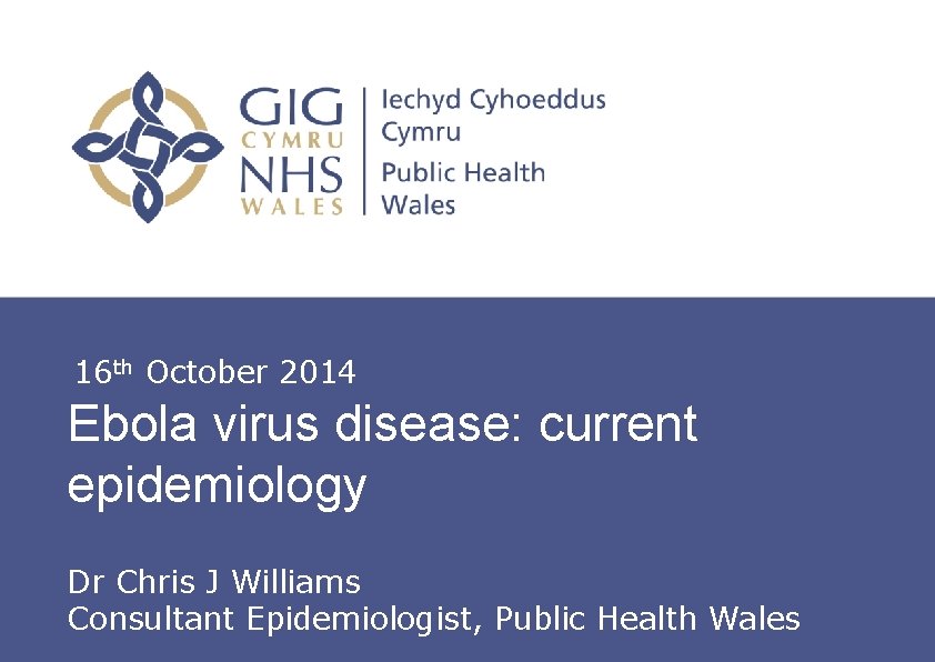 16 th October 2014 Ebola virus disease: current epidemiology Dr Chris J Williams Insert