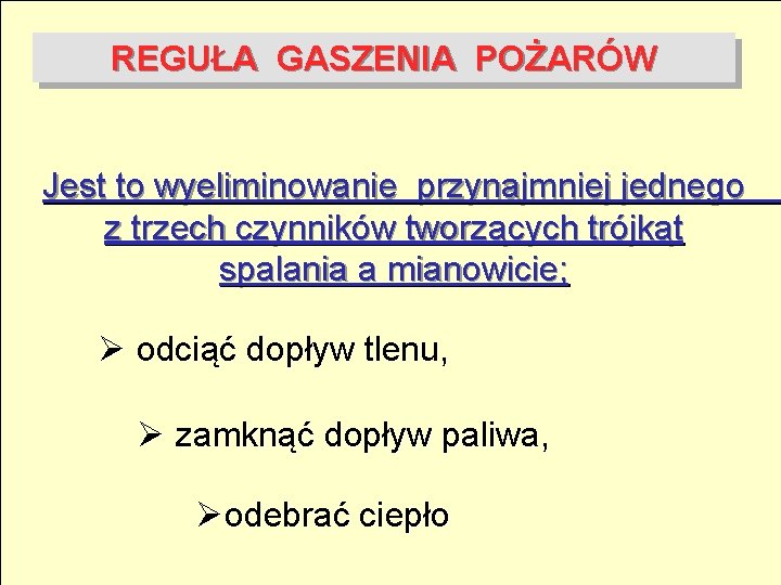 REGUŁA GASZENIA POŻARÓW Jest to wyeliminowanie przynajmniej jednego z trzech czynników tworzących trójkąt spalania