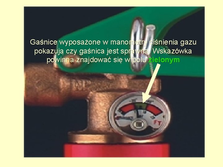 Gaśnice wyposażone w manometry ciśnienia gazu pokazują czy gaśnica jest sprawna. Wskazówka powinna znajdować