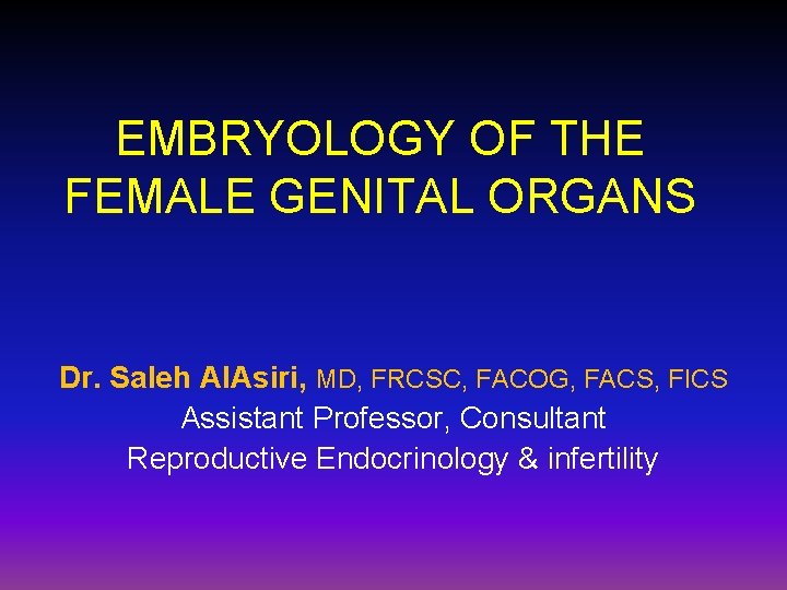 EMBRYOLOGY OF THE FEMALE GENITAL ORGANS Dr. Saleh Al. Asiri, MD, FRCSC, FACOG, FACS,