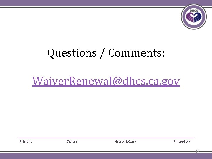 Questions / Comments: Waiver. Renewal@dhcs. ca. gov Integrity Service Accountability Innovation 12 