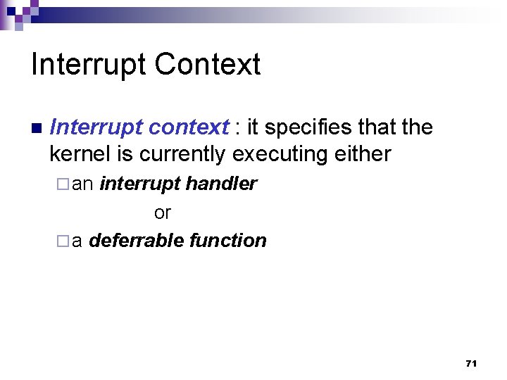 Interrupt Context n Interrupt context : it specifies that the kernel is currently executing