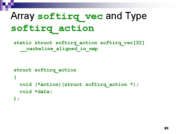 Array softirq_vec and Type softirq_action static struct softirq_action softirq_vec[32] __cacheline_aligned_in_smp struct softirq_action { void