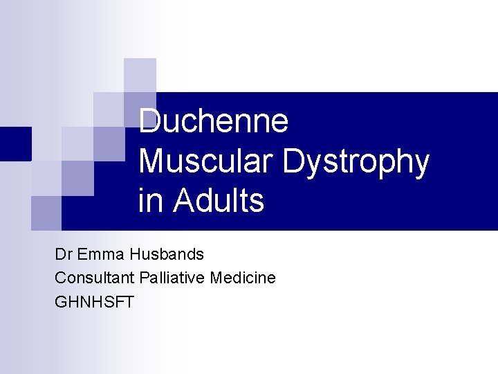 Duchenne Muscular Dystrophy in Adults Dr Emma Husbands Consultant Palliative Medicine GHNHSFT 