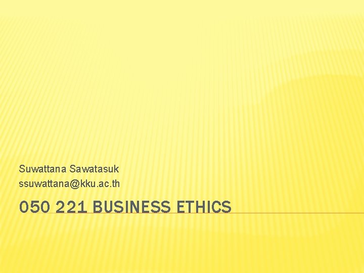 Suwattana Sawatasuk ssuwattana@kku. ac. th 050 221 BUSINESS ETHICS 