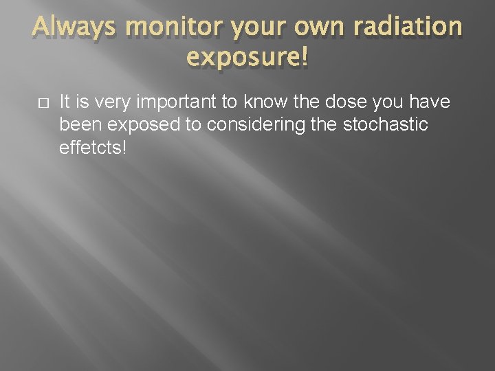 Always monitor your own radiation exposure! � It is very important to know the