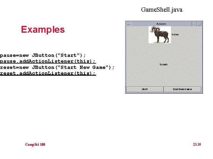 Game. Shell. java Examples pause=new JButton("Start"); pause. add. Action. Listener(this); reset=new JButton("Start New Game");