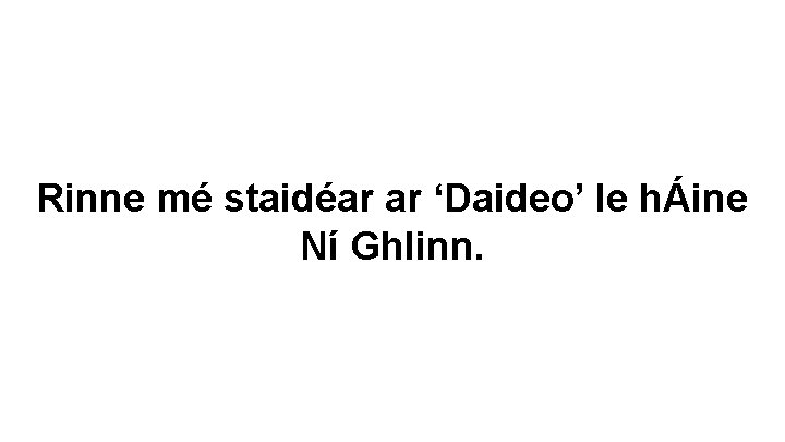 Rinne mé staidéar ar ‘Daideo’ le hÁine Ní Ghlinn. 