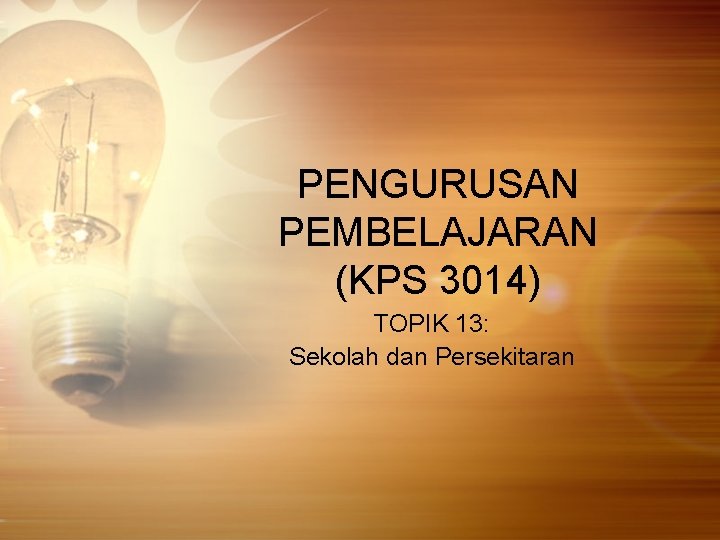 PENGURUSAN PEMBELAJARAN (KPS 3014) TOPIK 13: Sekolah dan Persekitaran 