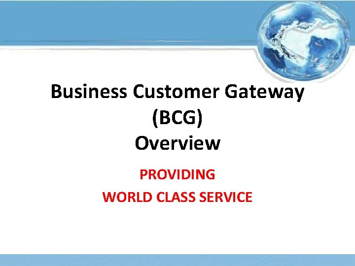 Business Customer Gateway (BCG) Overview PROVIDING WORLD CLASS SERVICE 