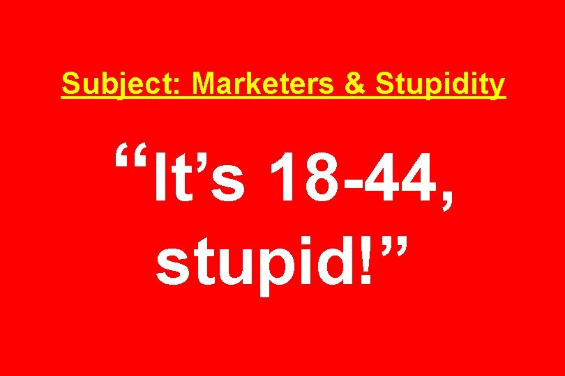 Subject: Marketers & Stupidity “It’s 18 -44, stupid!” 