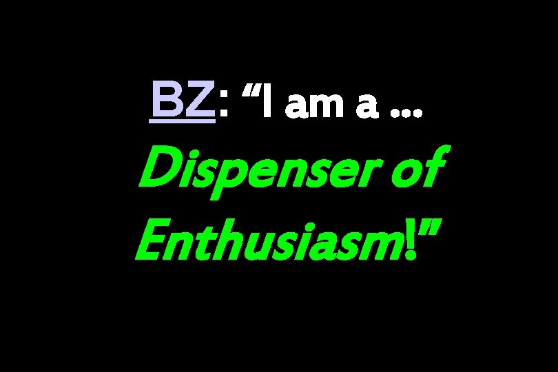 BZ: “I am a … Dispenser of Enthusiasm!” 