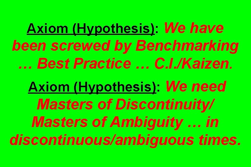 Axiom (Hypothesis): We have been screwed by Benchmarking … Best Practice … C. I.