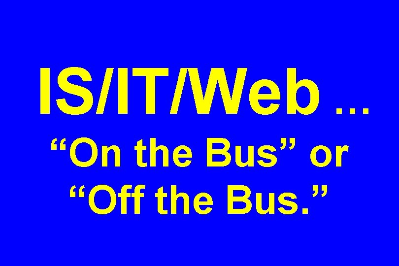 IS/IT/Web … “On the Bus” or “Off the Bus. ” 