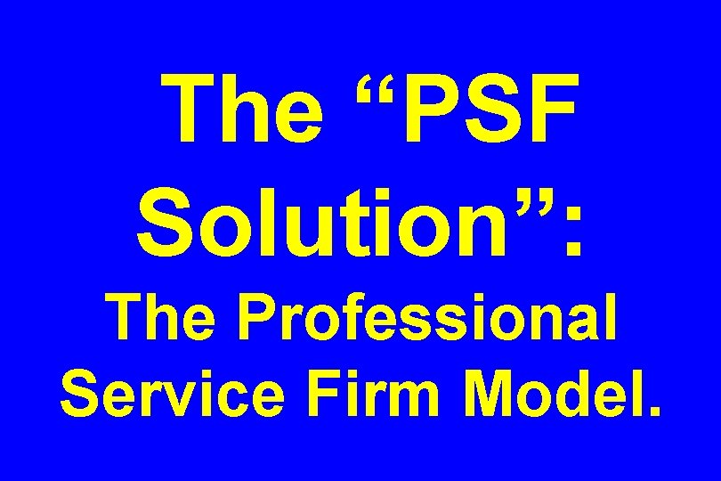 The “PSF Solution”: The Professional Service Firm Model. 