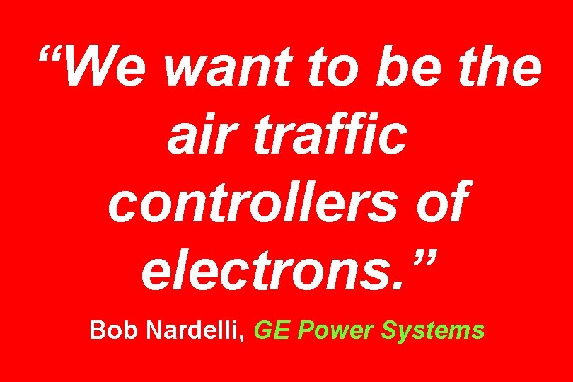 “We want to be the air traffic controllers of electrons. ” Bob Nardelli, GE