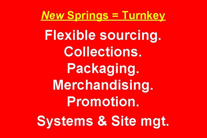 New Springs = Turnkey Flexible sourcing. Collections. Packaging. Merchandising. Promotion. Systems & Site mgt.