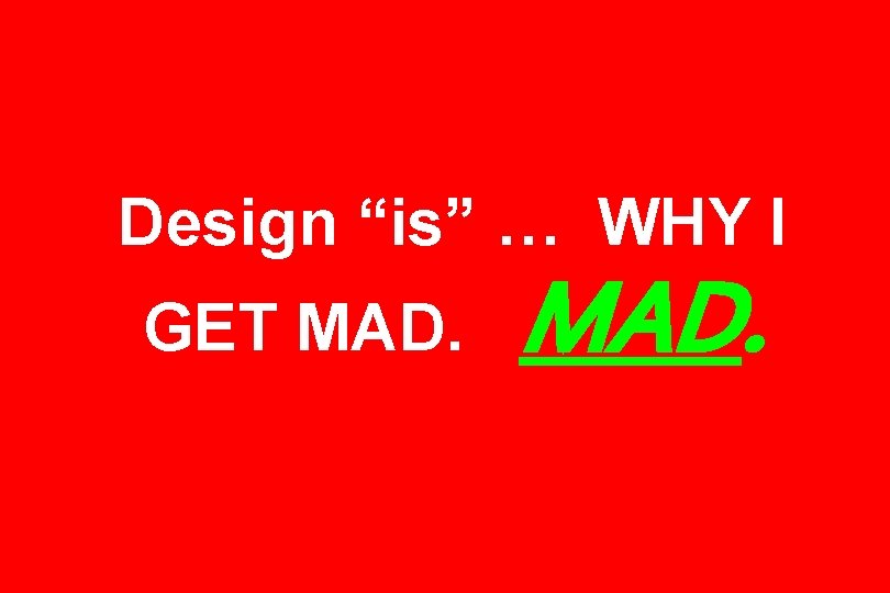 Design “is” … WHY I GET MAD. 