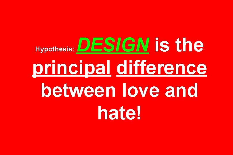 DESIGN is the principal difference between love and hate! Hypothesis: 