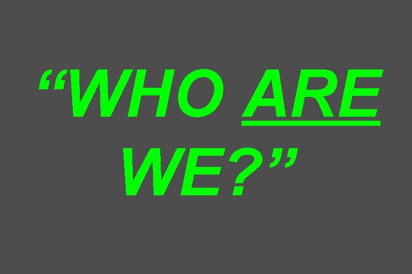 “WHO ARE WE? ” 