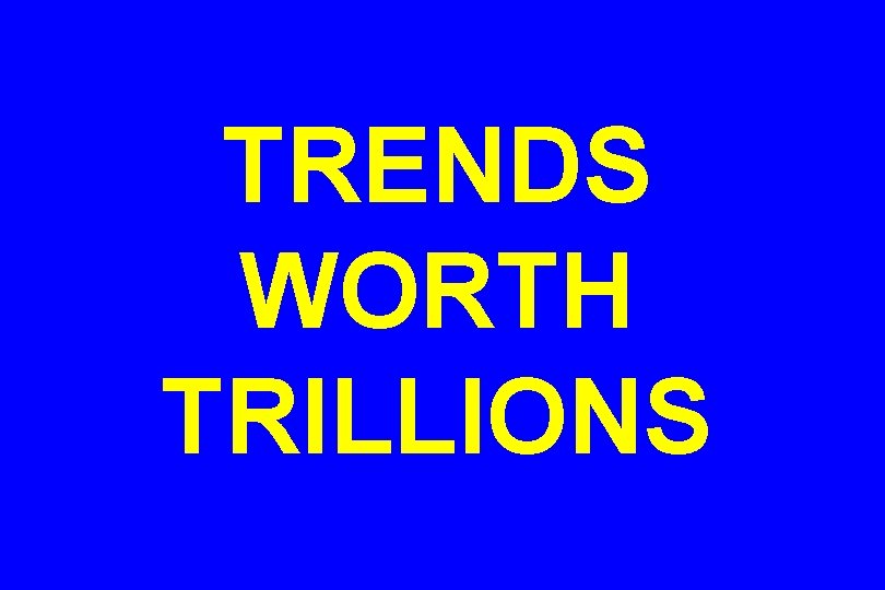 TRENDS WORTH TRILLIONS 