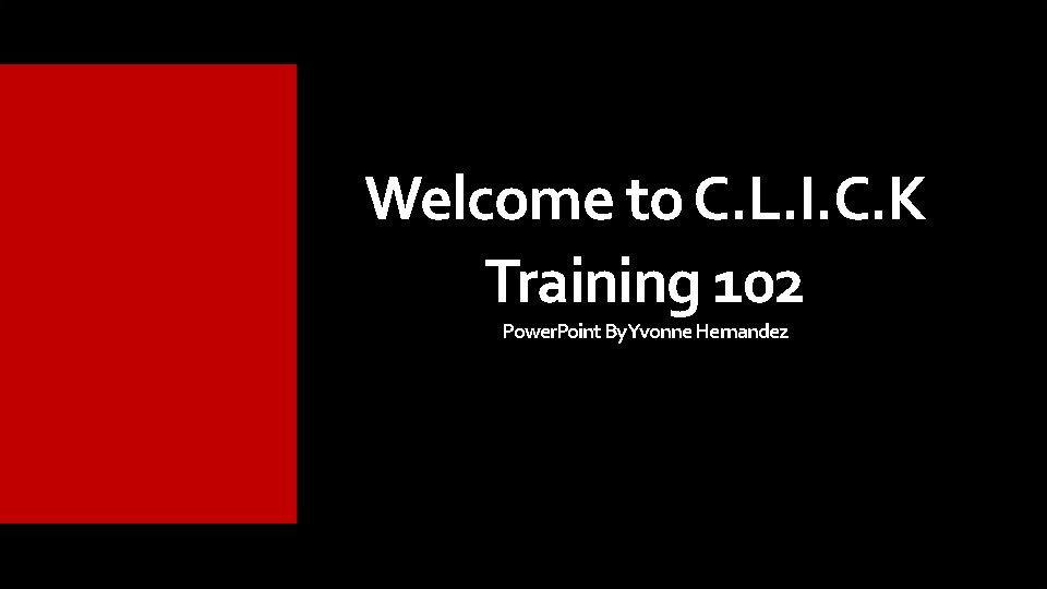 Welcome to C. L. I. C. K Training 102 Power. Point By. Yvonne. Hernandez Welcome to C. L. I. C. K Training 102 Power. Point By. Yvonne. Hernandez