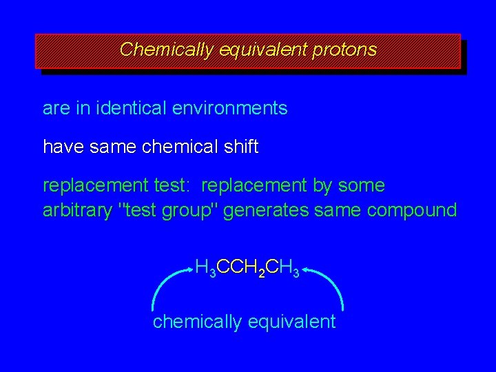 Chemically equivalent protons are in identical environments have same chemical shift replacement test: replacement