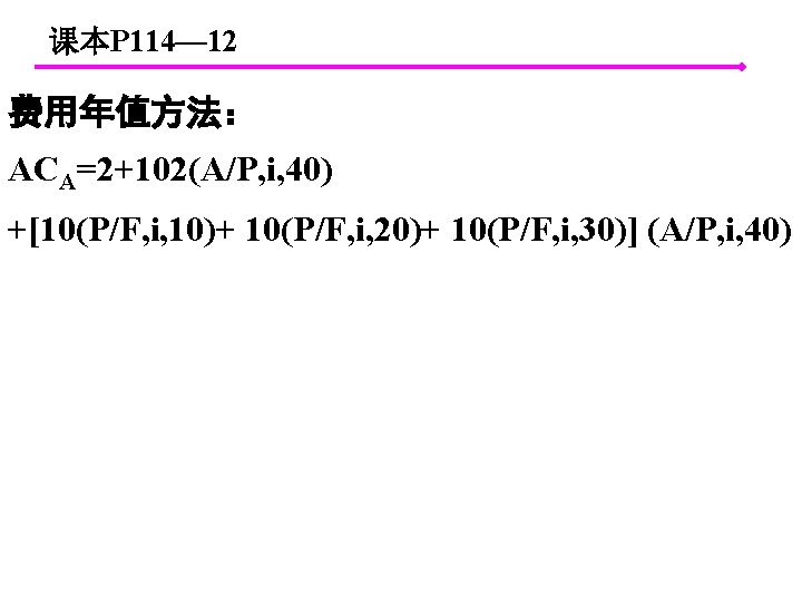 课本P 114— 12 费用年值方法： ACA=2+102(A/P, i, 40) +[10(P/F, i, 10)+ 10(P/F, i, 20)+ 10(P/F,