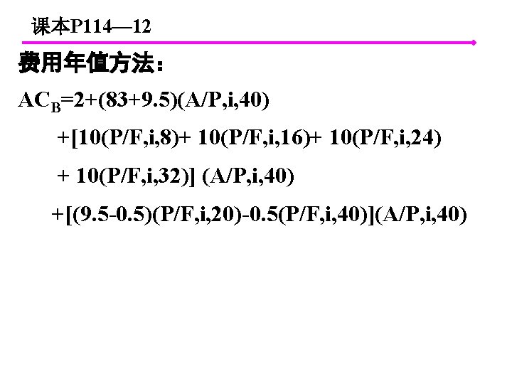 课本P 114— 12 费用年值方法： ACB=2+(83+9. 5)(A/P, i, 40) +[10(P/F, i, 8)+ 10(P/F, i, 16)+