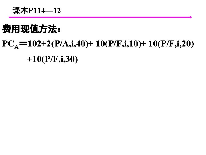 课本P 114— 12 费用现值方法： PCA＝ 102+2(P/A, i, 40)+ 10(P/F, i, 10)+ 10(P/F, i, 20)