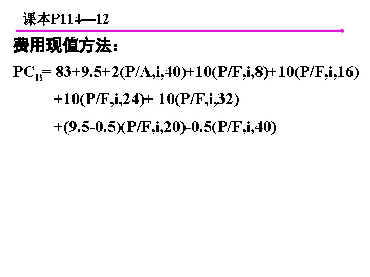 课本P 114— 12 费用现值方法： PCB= 83+9. 5+2(P/A, i, 40)+10(P/F, i, 8)+10(P/F, i, 16) +10(P/F,