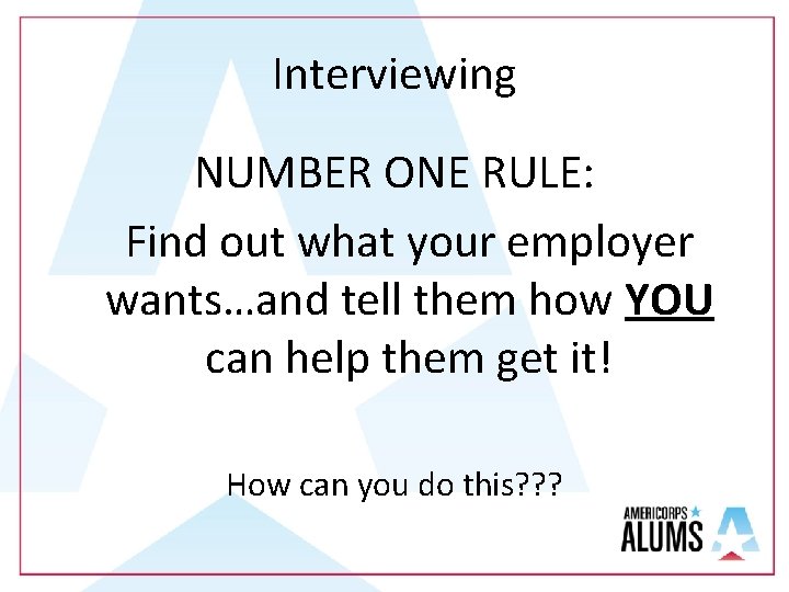 Interviewing NUMBER ONE RULE: Find out what your employer wants…and tell them how YOU