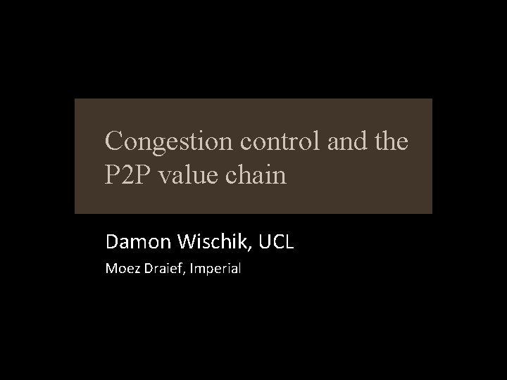 Congestion control and the P 2 P value chain Damon Wischik, UCL Moez Draief,