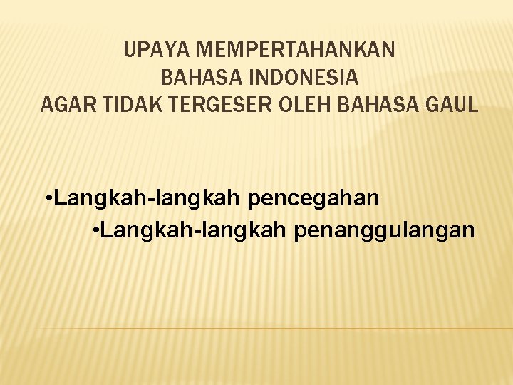 UPAYA MEMPERTAHANKAN BAHASA INDONESIA AGAR TIDAK TERGESER OLEH BAHASA GAUL • Langkah-langkah pencegahan •