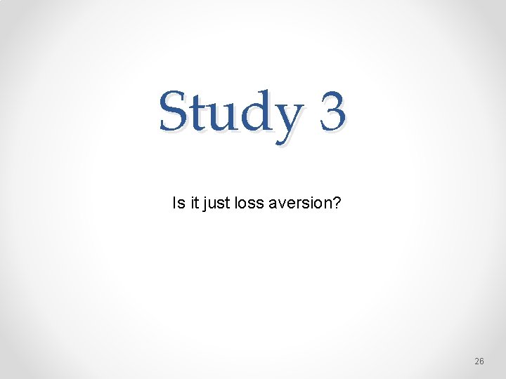 Study 3 Is it just loss aversion? 26 
