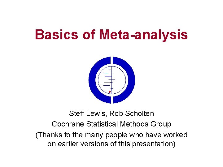 Basics of Meta-analysis Steff Lewis, Rob Scholten Cochrane Statistical Methods Group (Thanks to the