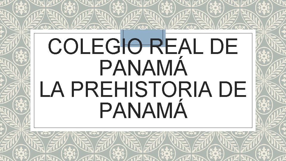 COLEGIO REAL DE PANAMÁ LA PREHISTORIA DE PANAMÁ 