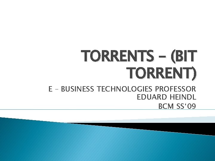 TORRENTS – (BIT TORRENT) E – BUSINESS TECHNOLOGIES PROFESSOR EDUARD HEINDL BCM SS‘ 09