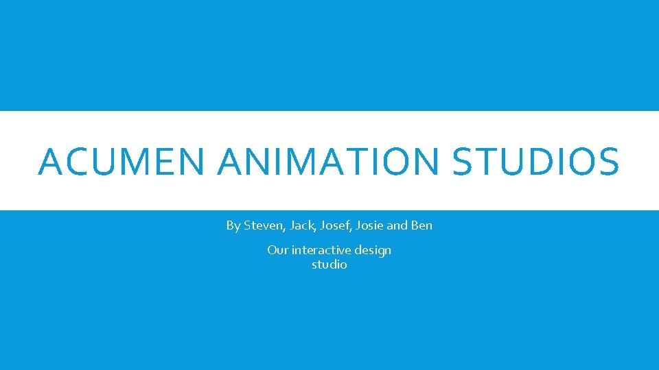 ACUMEN ANIMATION STUDIOS By Steven, Jack, Josef, Josie and Ben Our interactive design studio
